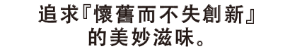 追求『懷舊而不失創新』的美妙滋味。