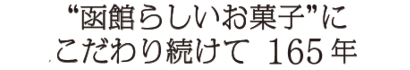 函館らしいお菓子にこだわり続けて160年