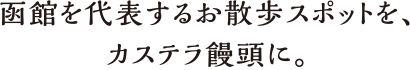 函館散歩を代表するお散歩スポットを、カステラ饅頭に
