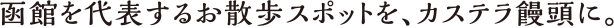 函館散歩を代表するお散歩スポットを、カステラ饅頭に。