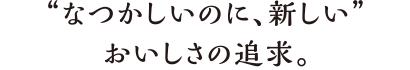 なつかしいのに新しい、おいしさの追求