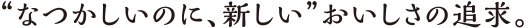 なつかしいのに新しい、おいしさの追求