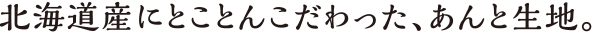 北海道産にとことんこだわった、あんと生地。